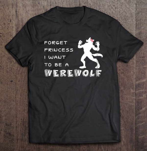 Forget Princess I Want To Be A Werewolf Halloween Shirt