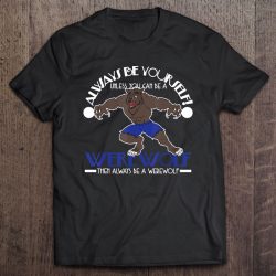 Wolf Shirt – Always Be Yourself Unless You Can Be A Werewolf