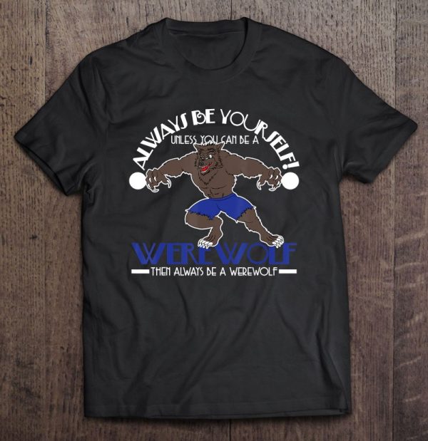 Wolf Shirt – Always Be Yourself Unless You Can Be A Werewolf