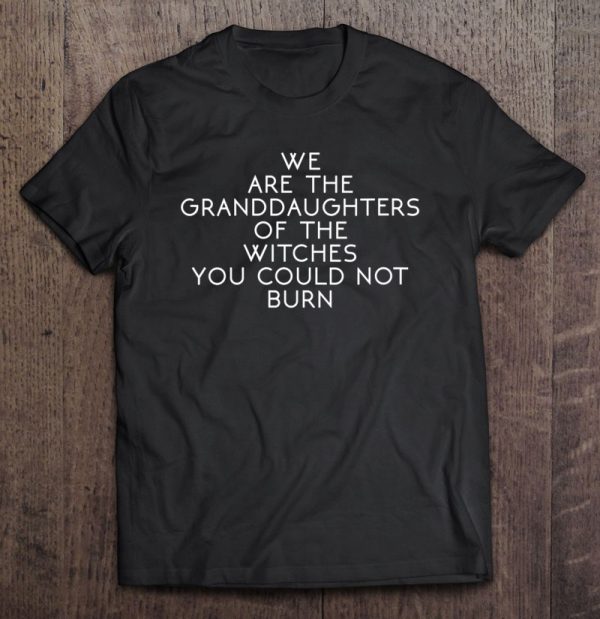 Womens We Are The Granddaughters Of The Witches You Could Not Burn