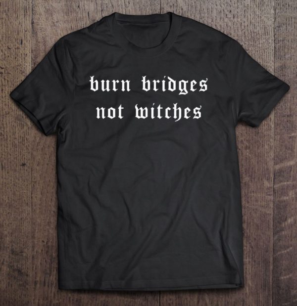 Burn Bridges Not Witches Witch Goth Gothic Wicca Witchcraft