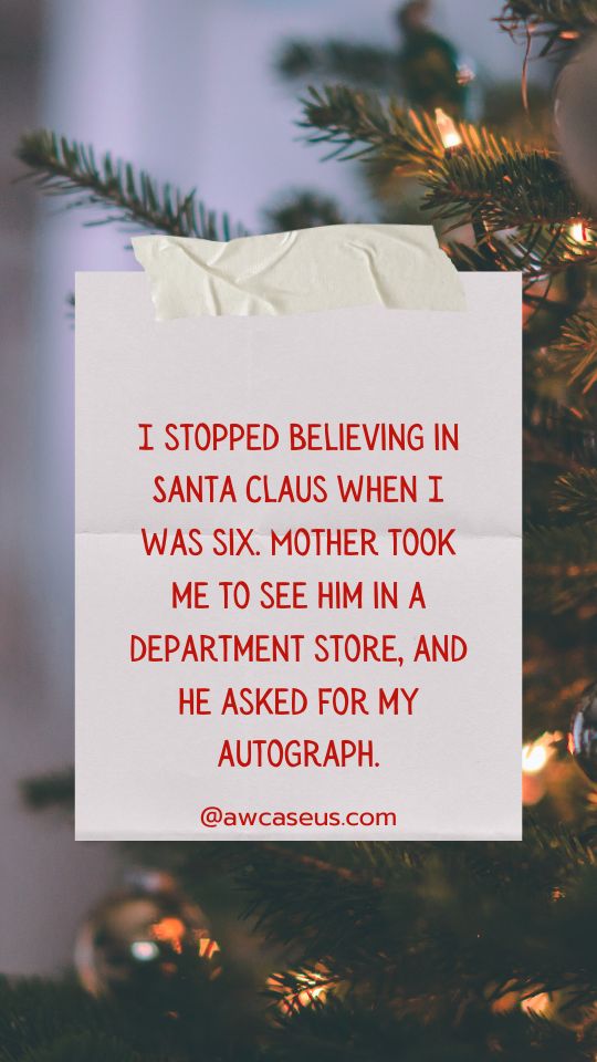 I stopped believing in Santa Claus when I was six. Mother took me to see him in a department store, and he asked for my autograph