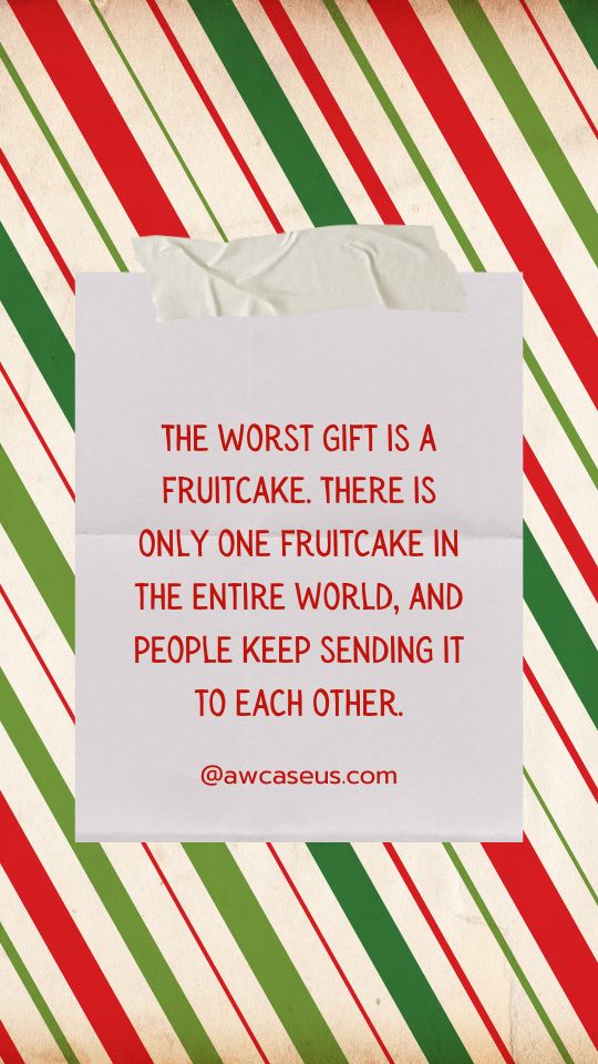 The worst gift is a fruitcake. There is only one fruitcake in the entire world, and people keep sending it to each other