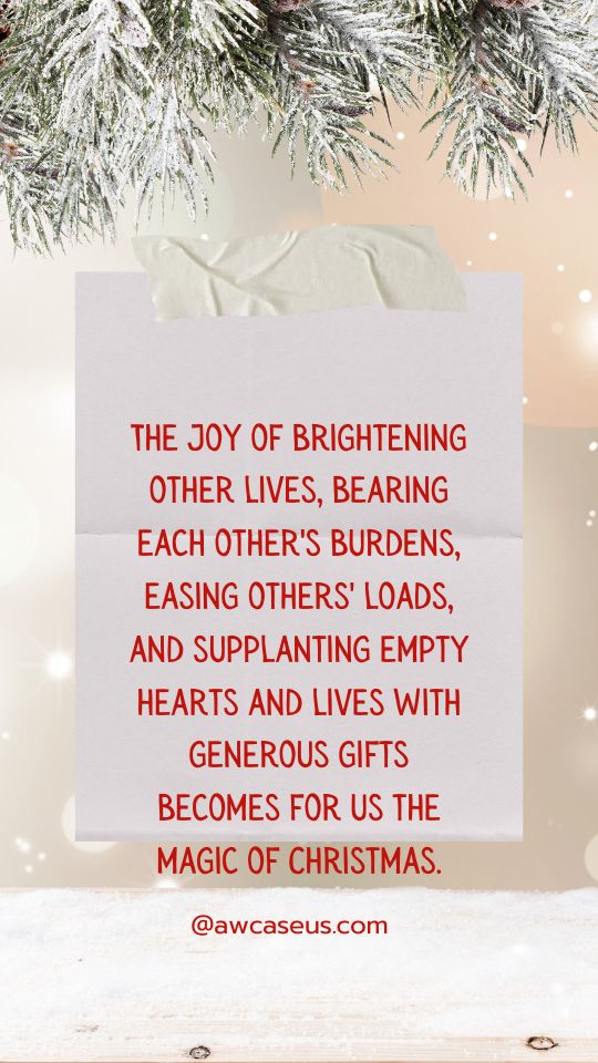 The joy of brightening other lives, bearing each other's burdens, easing others' loads, and supplanting empty hearts and lives with generous gifts becomes for us the magic of Christmas